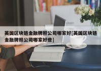 英国区块链金融牌照公司哪家好[英国区块链金融牌照公司哪家好些]