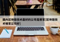 国内区块链技术最好的公司是那家[区块链技术哪家公司好]