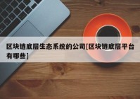 区块链底层生态系统的公司[区块链底层平台有哪些]