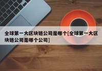 全球第一大区块链公司是哪个[全球第一大区块链公司是哪个公司]