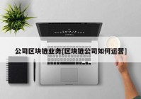 公司区块链业务[区块链公司如何运营]