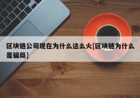 区块链公司现在为什么这么火[区块链为什么是骗局]