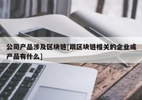 公司产品涉及区块链[跟区块链相关的企业或产品有什么]