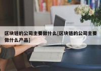 区块链的公司主要做什么[区块链的公司主要做什么产品]