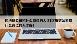 区块链公司招什么岗位的人才[区块链公司招什么岗位的人才好]