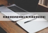 天津自贸区的区块链公司[天津自贸区区域]