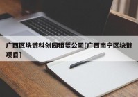 广西区块链科创园租赁公司[广西南宁区块链项目]