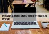 钢城区京东金融区块链公司哪家好[京东区块链官网]