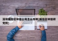 深圳国信区块链公司怎么样啊[国信区块链研究院]