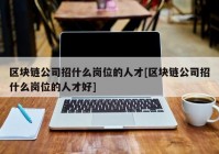 区块链公司招什么岗位的人才[区块链公司招什么岗位的人才好]