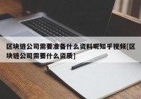 区块链公司需要准备什么资料呢知乎视频[区块链公司需要什么资质]