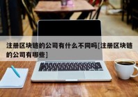 注册区块链的公司有什么不同吗[注册区块链的公司有哪些]