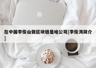 在中国李俊山做区块链是啥公司[李俊涛简介]