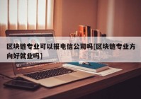 区块链专业可以报电信公司吗[区块链专业方向好就业吗]