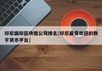 印尼国际区块链公司排名[印尼最受欢迎的数字货币平台]