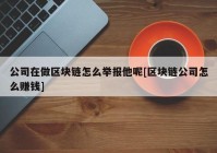 公司在做区块链怎么举报他呢[区块链公司怎么赚钱]