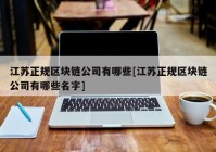 江苏正规区块链公司有哪些[江苏正规区块链公司有哪些名字]