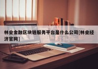 林业金融区块链服务平台是什么公司[林业经济官网]