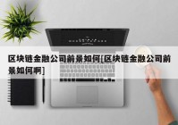 区块链金融公司前景如何[区块链金融公司前景如何啊]