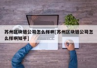 苏州区块链公司怎么样啊[苏州区块链公司怎么样啊知乎]