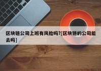 区块链公司上班有风险吗?[区块链的公司能去吗]